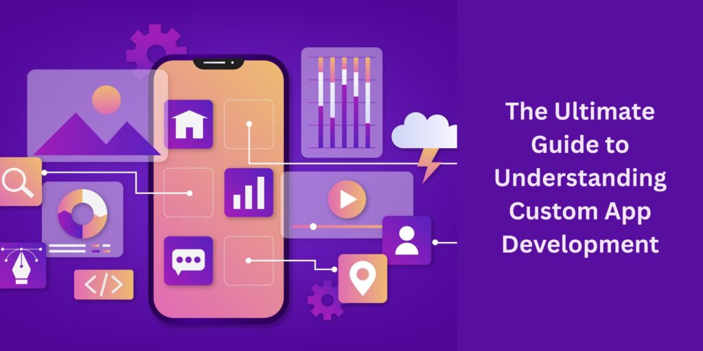 The Ultimate Guide to Understanding Custom App Development